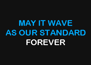 MAY IT WAVE

AS OUR STANDARD
FOREVER