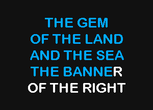 THE GEM
OF THE LAND

AND THE SEA
THE BANNER
OF THE RIGHT