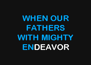 WH EN 0U R
FATHERS

WITH MIGHTY
ENDEAVOR