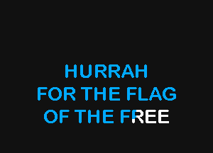 HURRAH

FOR THE FLAG
OF THE FREE
