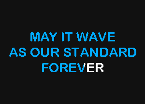 MAY IT WAVE

AS OUR STANDARD
FOREVER