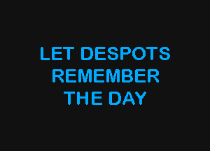LET DESPOTS

REMEMBER
THE DAY