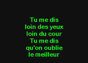 Tu me dis
loin des yeux

loin du cour
Tu rne dis

qu'on oublie
le meilleur