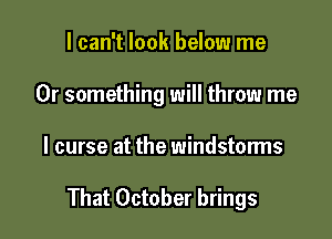 I can't look below me
Or something will throw me

I curse at the windstorms

That October brings