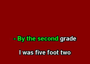 - By the second grade

I was five foot two