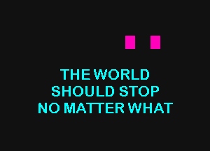THEWORLD

SHOULD STOP
NO MATTER WHAT
