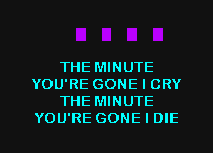 THE MINUTE
YOU'RE GONE I CRY
THEMINUTE
YOU'RE GONE I DIE

g