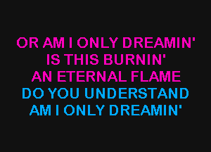 DO YOU UNDERSTAND
AM I ONLY DREAMIN'