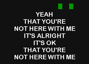 YEAH
THAT YOU'RE
NOT HERE WITH ME
IT'S ALRIGHT
IT'S OK

THAT YOU'RE
NOT HERE WITH ME I