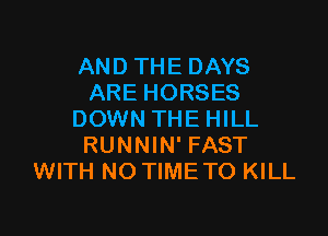 AND THE DAYS
ARE HORSES

DOWN THE HILL
RUNNIN' FAST
WITH NO TIMETO KILL
