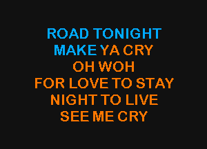ROAD TONIGHT
MAKEYA CRY
OH WOH

FOR LOVE TO STAY
NIGHT TO LIVE
SEE ME CRY