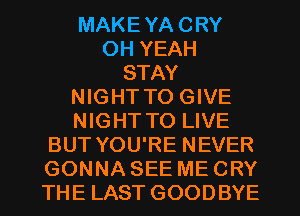 MAKEYA CRY
OH YEAH
STAY

NIGHT TO GIVE

NIGHT TO LIVE
BUT YOU'RE NEVER
GONNA SEE ME CRY
THE LAST GOODBYE