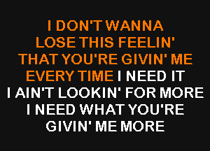 I DON'T WANNA
LOSETHIS FEELIN'
THAT YOU'REGIVIN' ME
EVERY TIMEI NEED IT
I AIN'T LOOKIN' FOR MORE
I NEED WHAT YOU'RE
GIVIN' ME MORE