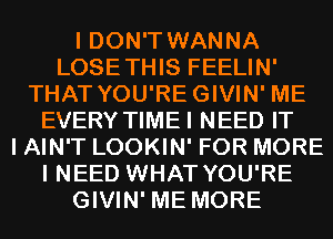 I DON'T WANNA
LOSETHIS FEELIN'
THAT YOU'REGIVIN' ME
EVERY TIMEI NEED IT
I AIN'T LOOKIN' FOR MORE
I NEED WHAT YOU'RE
GIVIN' ME MORE