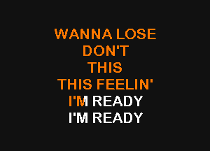 WANNA LOSE
DON'T
THIS

THIS FEELIN'
I'M READY
I'M READY