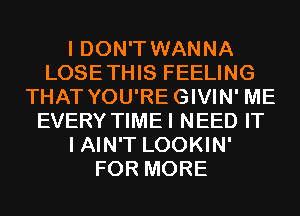 I DON'T WANNA
LOSETHIS FEELING
THAT YOU'REGIVIN' ME
EVERY TIMEI NEED IT
I AIN'T LOOKIN'
FOR MORE