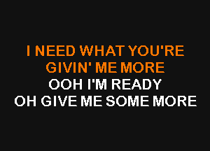 I NEED WHAT YOU'RE
GIVIN' ME MORE
00H I'M READY

0H GIVE ME SOME MORE