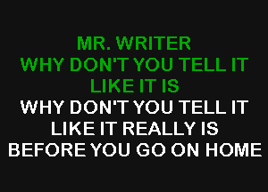 WHY DON'T YOU TELL IT
LIKE IT REALLY IS
BEFOREYOU GO ON HOME