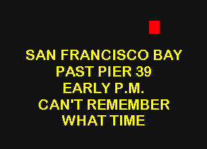 SAN FRANCISCO BAY
PAST PIER 39

EARLY P.M.

CAN'T REMEMBER
WHAT TIME