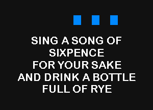 SING A SONG OF
SIXPENCE

FOR YOUR SAKE

AND DRINK A BO'ITLE
FULLOF RYE