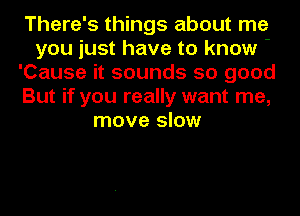 There's things about me

you just have to know -

'Cause it sounds so good

But if you really want me,
move slow