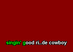 singin' good ri..de cowboy