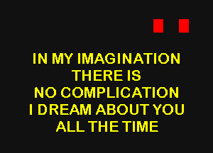 IN MY IMAGINATION
THERE IS

NO COMPLICATION
l DREAM ABOUT YOU
ALL THETIME