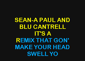 SEAN-A PAUL AND
BLU CANTRELL
IT'S A
REMIX THAT GON'
MAKEYOUR HEAD

SWELL YO l