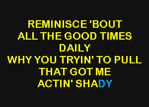 REMINISCE'BOUT
ALL THEGOOD TIMES
DAILY
WHY YOU TRYIN'TO PULL
THAT GOT ME
ACTIN' SHADY