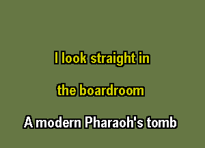 I look straight in

the boardroom

A modern Pharaoh's tomb