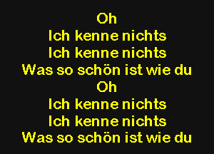 Oh
lch kenne nichts
lch kenne nichts
Was so sch6n ist wie du
Oh
lch kenne nichts

lch kenne nichts
Was so sch6n ist wie du l