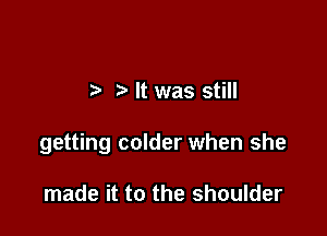 ?' It was still

getting colder when she

made it to the shoulder