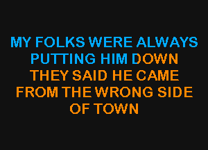 MY FOLKS WERE ALWAYS
PUTI'ING HIM DOWN
THEY SAID HE CAME

FROM THEWRONG SIDE
OF TOWN