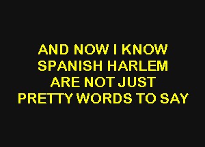 AND NOW I KNOW
SPANISH HARLEM

ARE NOTJUST
PREI I Y WORDS TO SAY