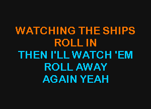 WATCHING THESHIPS
ROLL IN

THEN I'LL WATCH 'EM
ROLL AWAY
AGAIN YEAH