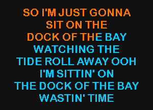 SO I'M JUST GONNA
SIT ON THE
DOCK OF THE BAY
WATCHING THE
TIDE ROLL AWAY 00H
I'M SITI'IN' ON
THE DOCK OF THE BAY
WASTIN'TIME