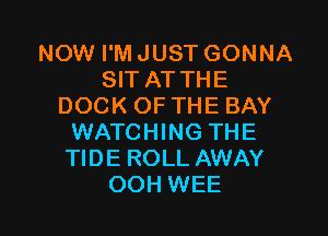 NOW I'M JUST GONNA
SIT ATTHE
DOCK OF THE BAY

WATCHING THE
TIDE ROLL AWAY
OOH WEE