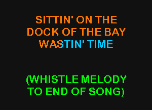 SITI'IN' ON THE
DOCK OF THE BAY
WASTIN'TIME

(WHISTLE MELODY

TO END OF SONG) l