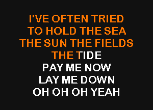 I'VE OFTEN TRIED
TO HOLD THE SEA
THE SUN THE FIELDS
THETIDE
PAY ME NOW
LAY ME DOWN
OH OH OH YEAH