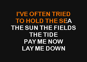 I'VE OFTEN TRIED
TO HOLD THE SEA
THE SUN THE FIELDS
THETIDE
PAY ME NOW
LAY ME DOWN