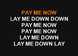 PAY ME NOW
LAY ME DOWN DOWN
PAY ME NOW

PAY ME NOW
LAY ME DOWN
LAY ME DOWN LAY