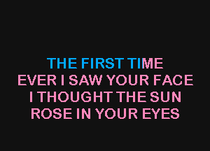 THE FIRST TIME
EVER I SAW YOUR FACE
ITHOUGHT THESUN
ROSE IN YOUR EYES