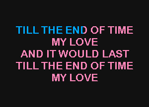TILL THE END OF TIME
MY LOVE

AND IT WOULD LAST

TILL THE END OF TIME
MY LOVE