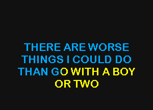 THERE AREWORSE
THINGS I COULD DO
THAN GO WITH A BOY
OR TWO