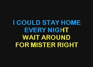 I COULD STAY HOME
EVERY NIGHT

WAIT AROUND
FOR MISTER RIGHT