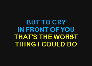 BUTTO CRY
IN FRONT OF YOU

THAT'S THEWORST
THING I COULD DO