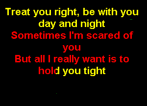 Treat you right, be with you
day and night -
Sometimes I'm scared of
you
But all I really want is to
hold you tight