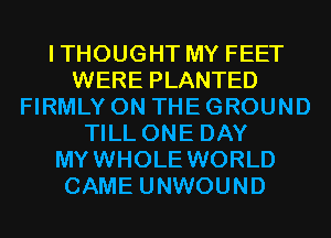 ITHOUGHT MY FEET
WERE PLANTED
FIRMLY ON THE GROUND
TILL ONE DAY
MYWHOLE WORLD
CAME UNWOUND