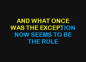 AND WHAT ONCE
WAS THE EXC EPTION

NOW SEEMS TO BE
THE RULE