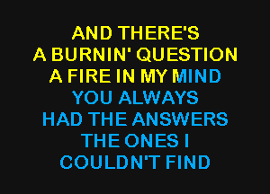 AND THERE'S
A BURNIN' QUESTION
A FIRE IN MY MIND
YOU ALWAYS
HAD THEANSWERS
THEONESI

COULDN'T FIND l